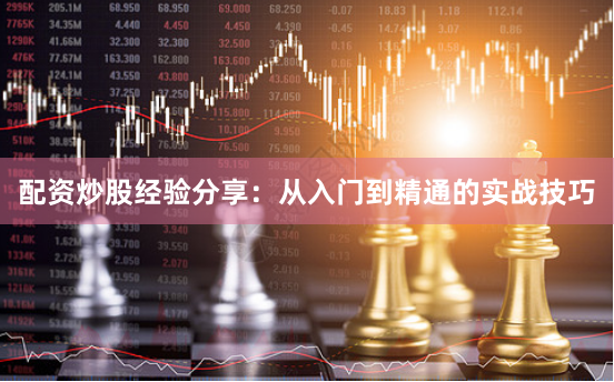 配资炒股经验分享：从入门到精通的实战技巧