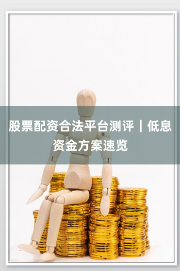 股票配资合法平台测评｜低息资金方案速览