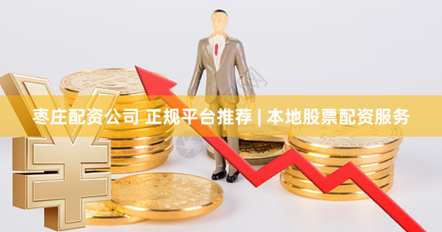 枣庄配资公司 正规平台推荐 | 本地股票配资服务