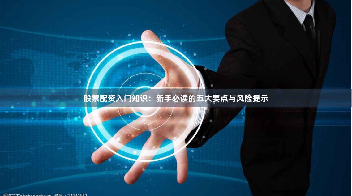 股票配资入门知识：新手必读的五大要点与风险提示