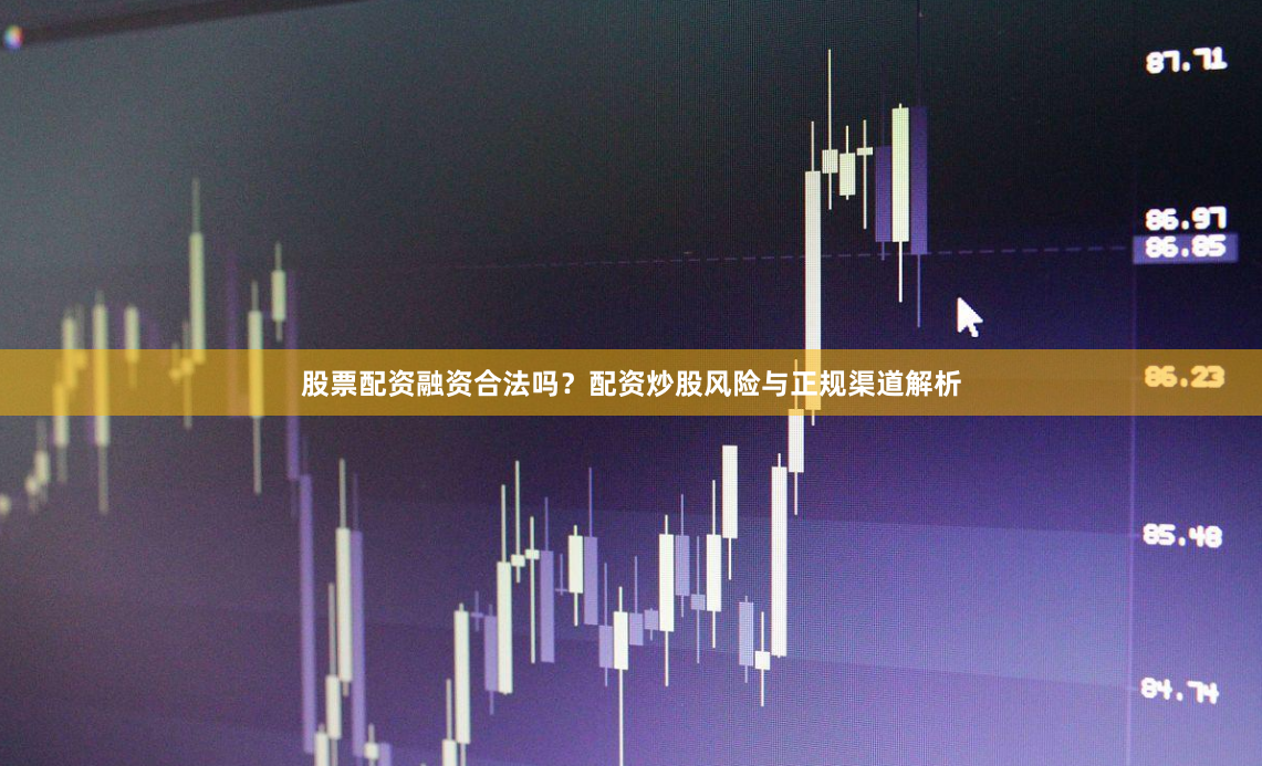股票配资融资合法吗？配资炒股风险与正规渠道解析