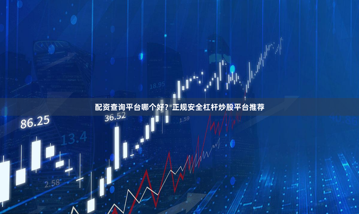 配资查询平台哪个好？正规安全杠杆炒股平台推荐