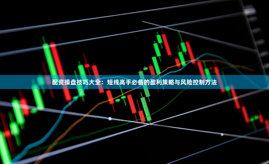 配资操盘技巧大全：短线高手必备的盈利策略与风险控制方法