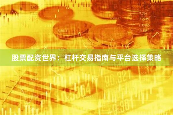 股票配资世界：杠杆交易指南与平台选择策略
