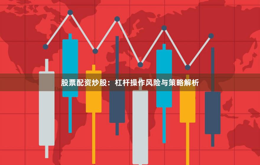 股票配资炒股:杠杆操作风险与策略解析