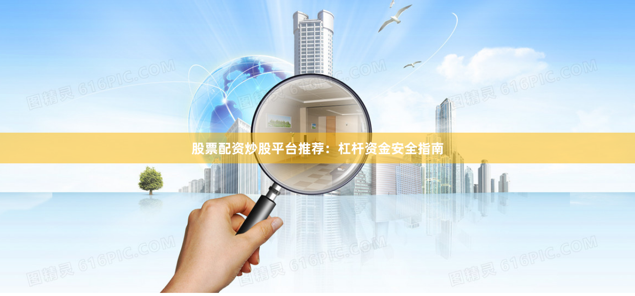 股票配资炒股平台推荐：杠杆资金安全指南