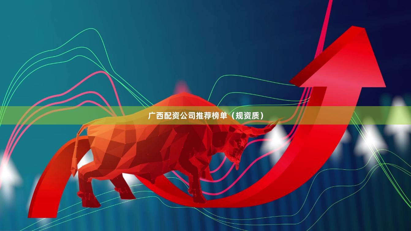 广西配资公司推荐榜单（规资质）