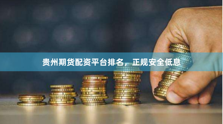 贵州期货配资平台排名，正规安全低息