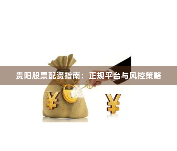 贵阳股票配资指南：正规平台与风控策略