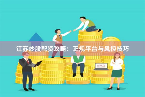 江苏炒股配资攻略：正规平台与风控技巧