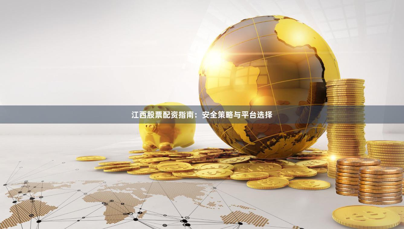 江西股票配资指南：安全策略与平台选择