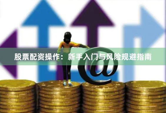 股票配资操作：新手入门与风险规避指南
