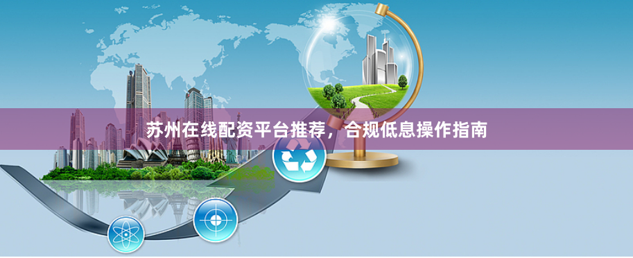 苏州在线配资平台推荐，合规低息操作指南
