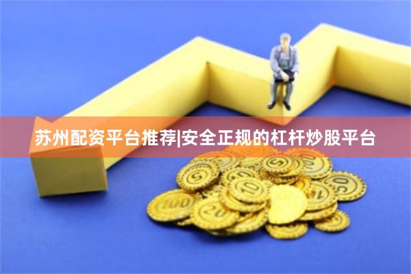苏州配资平台推荐|安全正规的杠杆炒股平台