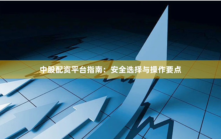中股配资平台指南：安全选择与操作要点