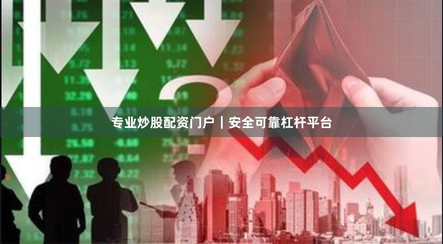 专业炒股配资门户｜安全可靠杠杆平台