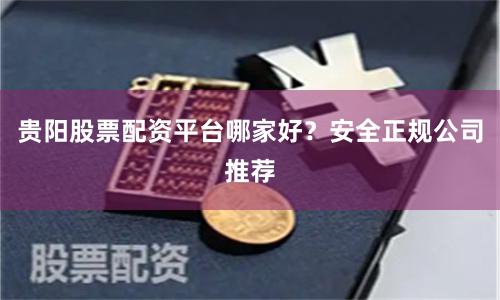 贵阳股票配资平台哪家好？安全正规公司推荐