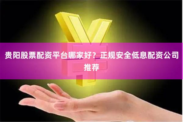 贵阳股票配资平台哪家好？正规安全低息配资公司推荐