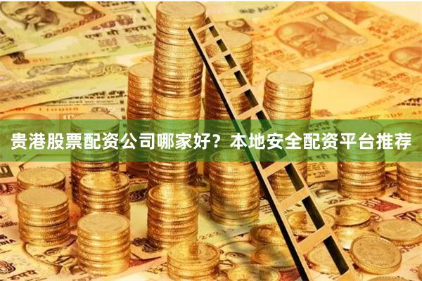 贵港股票配资公司哪家好？本地安全配资平台推荐