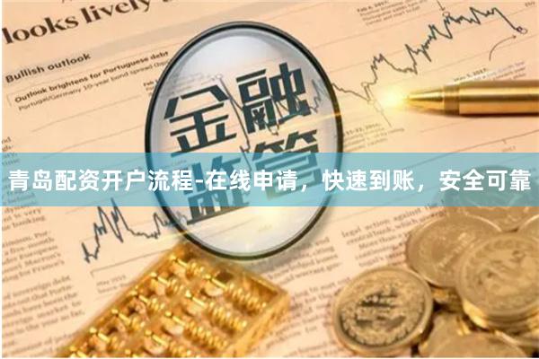 青岛配资开户流程-在线申请,快速到账,安全可靠