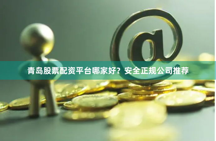 青岛股票配资平台哪家好？安全正规公司推荐