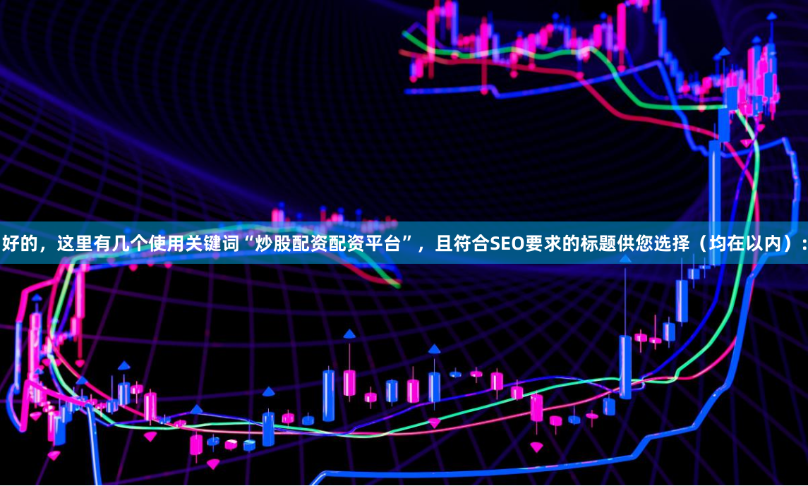 好的，这里有几个使用关键词“炒股配资配资平台”，且符合SEO要求的标题供您选择（均在以内）：