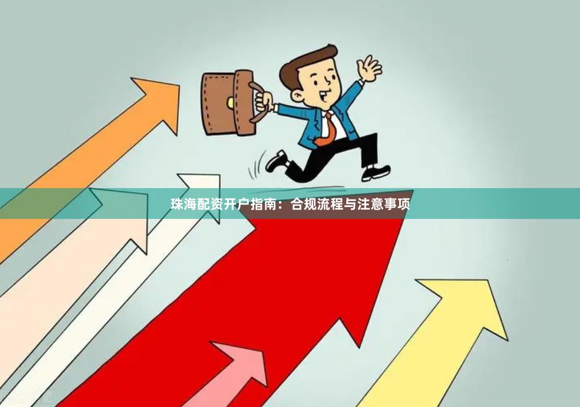 珠海配资开户指南：合规流程与注意事项