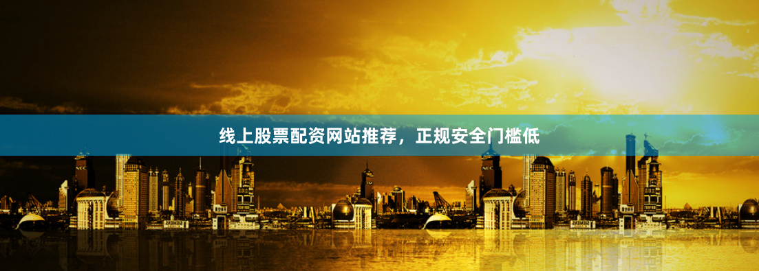 线上股票配资网站推荐，正规安全门槛低