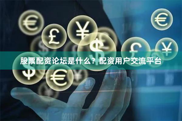 股票配资论坛是什么?配资用户交流平台