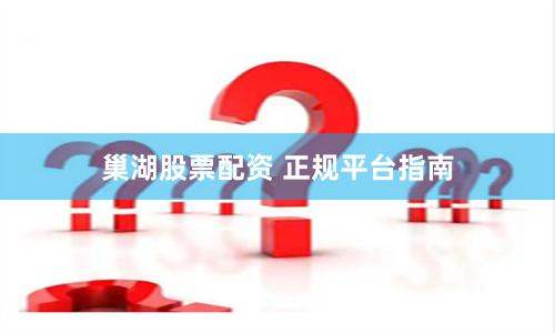 巢湖股票配资 正规平台指南