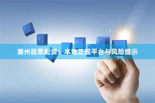 潮州股票配资：本地正规平台与风险提示