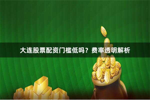 大连股票配资门槛低吗？费率透明解析