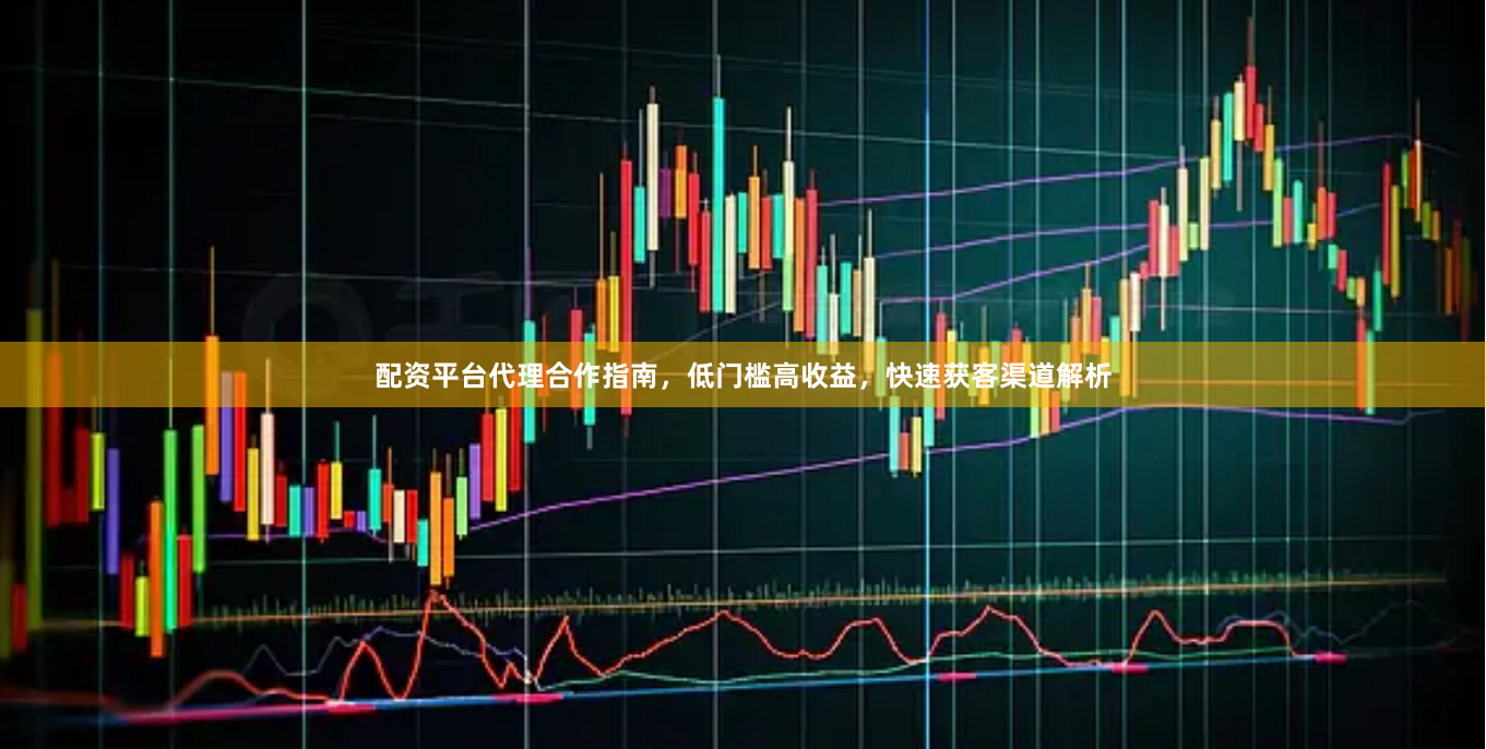 配资平台代理合作指南，低门槛高收益，快速获客渠道解析