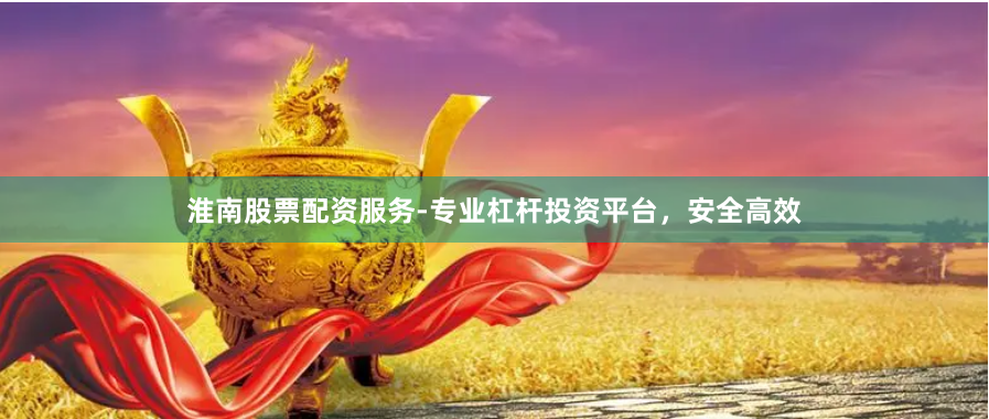 淮南股票配资服务-专业杠杆投资平台，安全高效