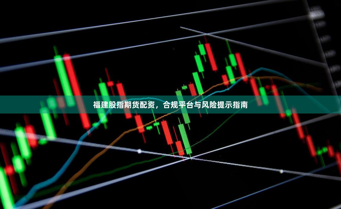 福建股指期货配资，合规平台与风险提示指南