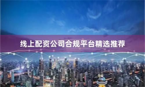 线上配资公司合规平台精选推荐